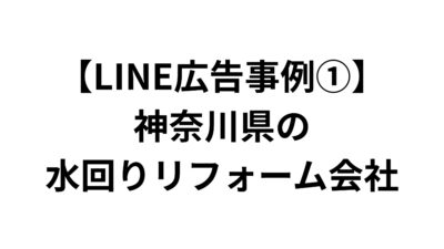 【LINE広告事例①】神奈川県の水回りリフォーム会社