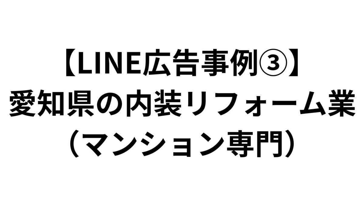 【LINE広告事例③】愛知県の内装リフォーム業（マンション専門）