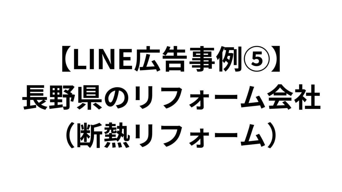 【LINE広告事例⑤】長野県のリフォーム会社（断熱リフォーム）