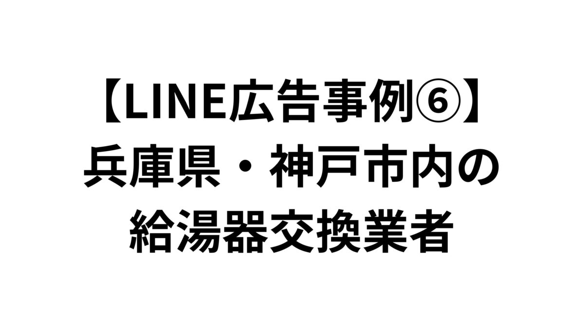 【LINE広告事例⑥】兵庫県・神戸市内の給湯器交換業者