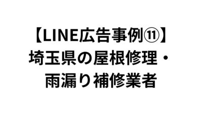 【LINE広告事例⑪】埼玉県の屋根修理・雨漏り補修業者
