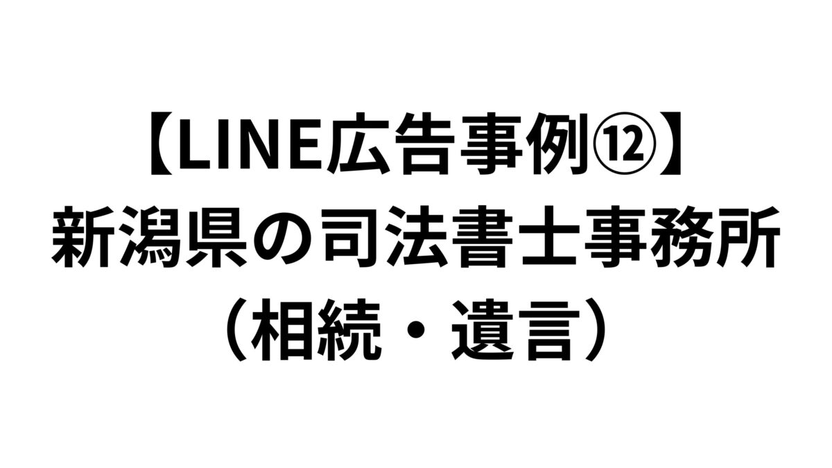 【LINE広告事例⑫】新潟県の司法書士事務所（相続・遺言）