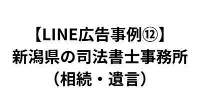 【LINE広告事例⑫】新潟県の司法書士事務所（相続・遺言）