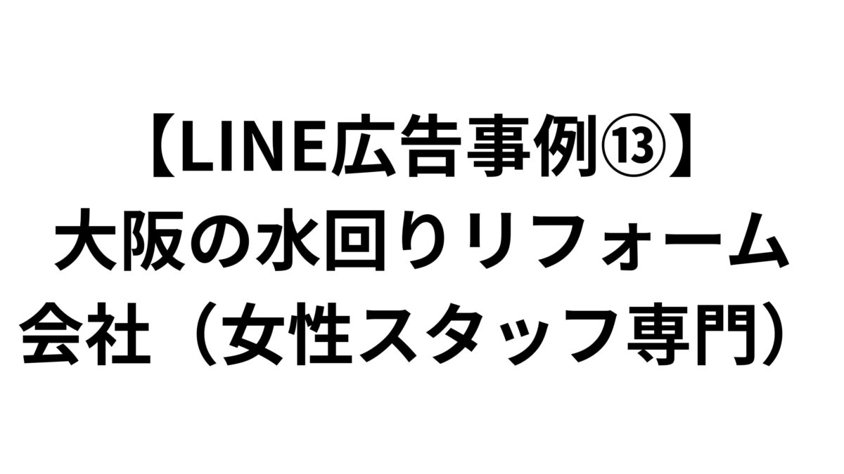 【LINE広告事例⑬】大阪の水回りリフォーム会社（女性スタッフ専門）