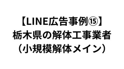 【LINE広告事例⑮】栃木県の解体工事業者（小規模解体メイン）