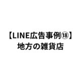【LINE広告事例⑱】地方の雑貨店